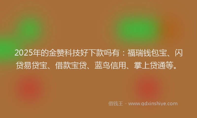 2025年的金赞科技好下款吗有：福瑞钱包宝、闪贷易贷宝、借款宝贷、蓝鸟信用、掌上贷通等。