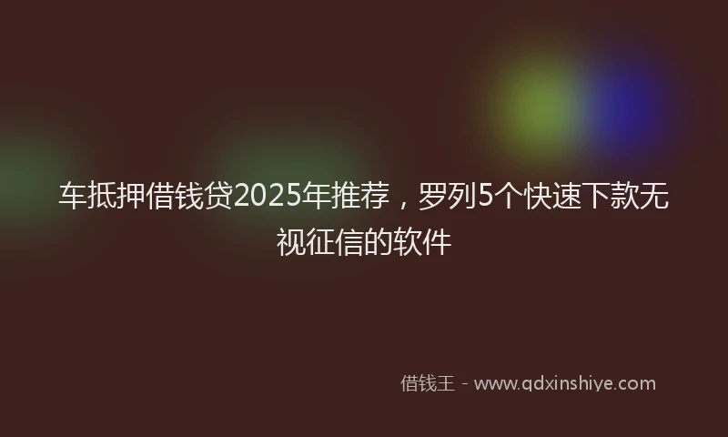 车抵押借钱贷2025年推荐，罗列5个快速下款无视征信的软件