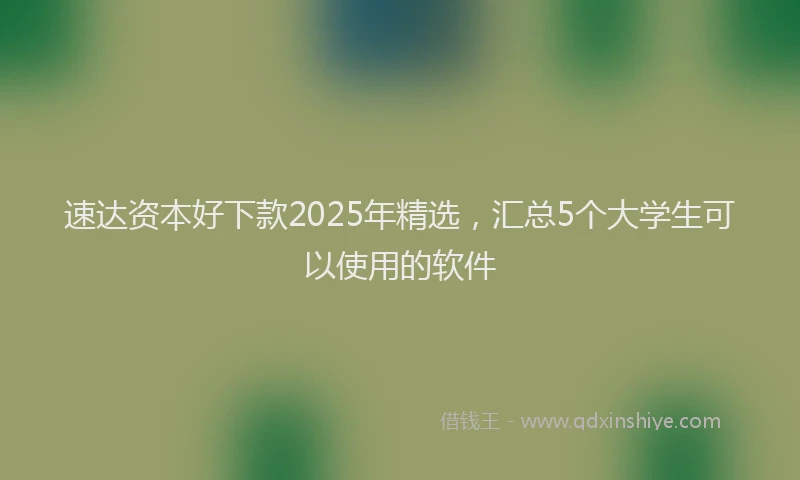 速达资本好下款2025年精选，汇总5个大学生可以使用的软件