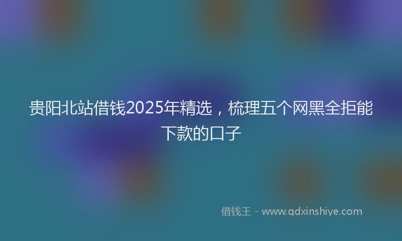 贵阳北站借钱2025年精选，梳理五个网黑全拒能下款的口子