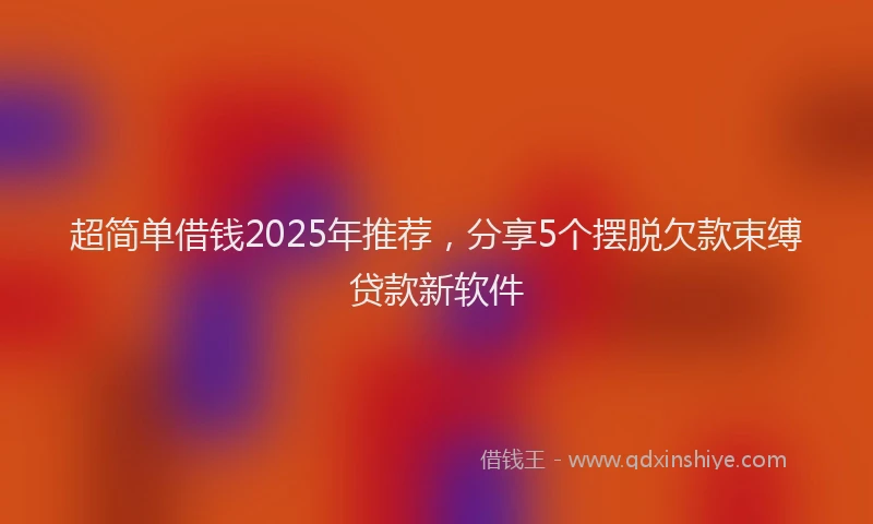 超简单借钱2025年推荐，分享5个摆脱欠款束缚贷款新软件