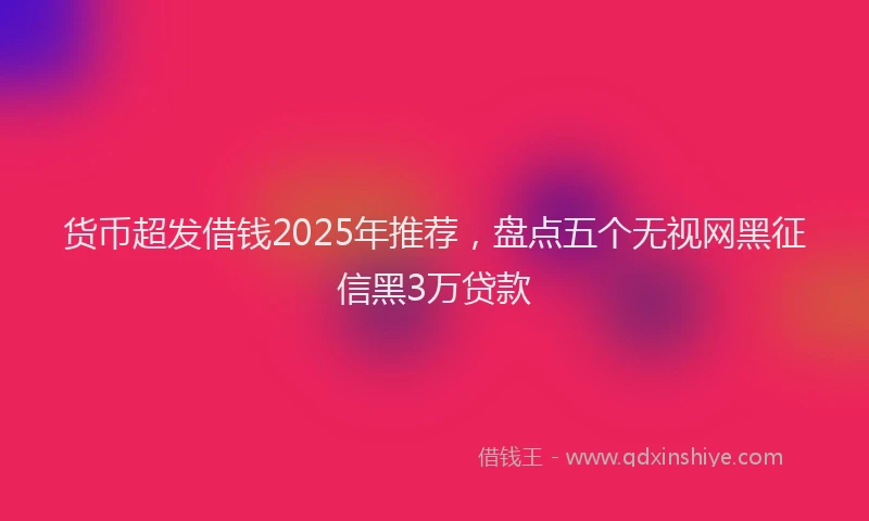 货币超发借钱2025年推荐，盘点五个无视网黑征信黑3万贷款