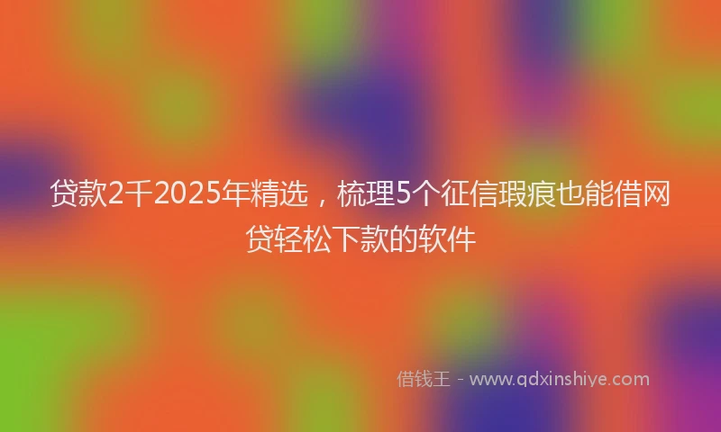 贷款2千2025年精选，梳理5个征信瑕疵也能借网贷轻松下款的软件