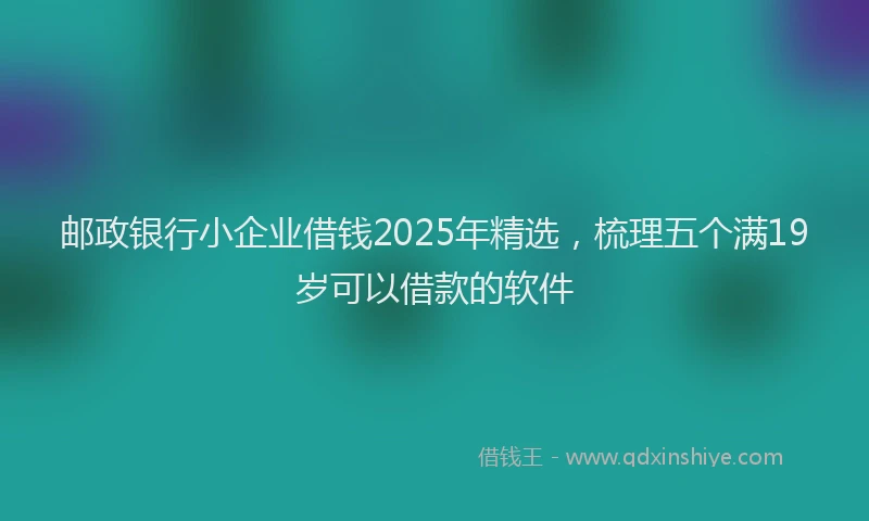 邮政银行小企业借钱2025年精选，梳理五个满19岁可以借款的软件