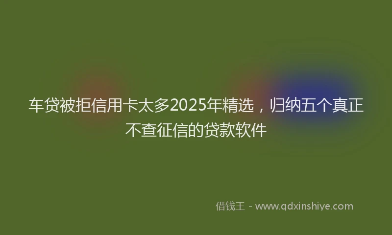 车贷被拒信用卡太多2025年精选，归纳五个真正不查征信的贷款软件