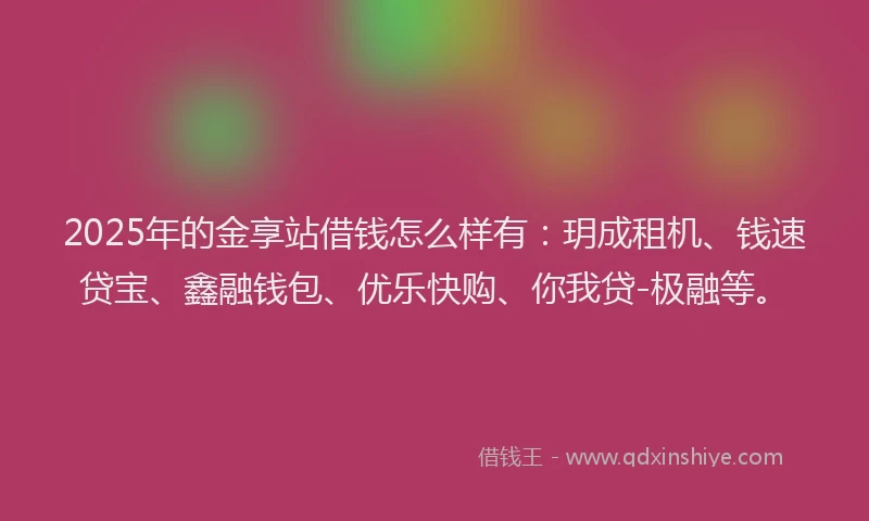 2025年的金享站借钱怎么样有：玥成租机、钱速贷宝、鑫融钱包、优乐快购、你我贷-极融等。