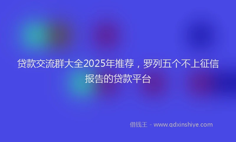 贷款交流群大全2025年推荐，罗列五个不上征信报告的贷款平台