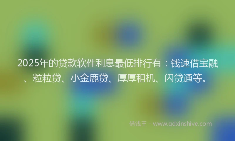 2025年的贷款软件利息最低排行有：钱速借宝融、粒粒贷、小金鹿贷、厚厚租机、闪贷通等。