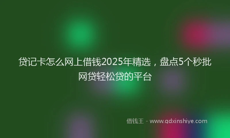 贷记卡怎么网上借钱2025年精选，盘点5个秒批网贷轻松贷的平台
