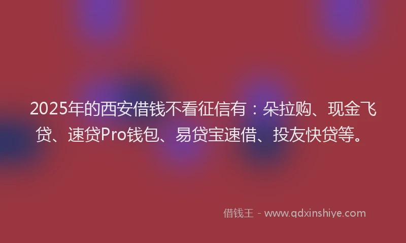 2025年的西安借钱不看征信有：朵拉购、现金飞贷、速贷Pro钱包、易贷宝速借、投友快贷等。