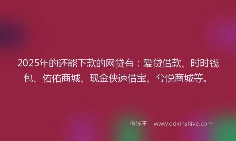 2025年的还能下款的网贷有：爱贷借款、时时钱包、佑佑商城、现金侠速借宝、兮悦商城等。