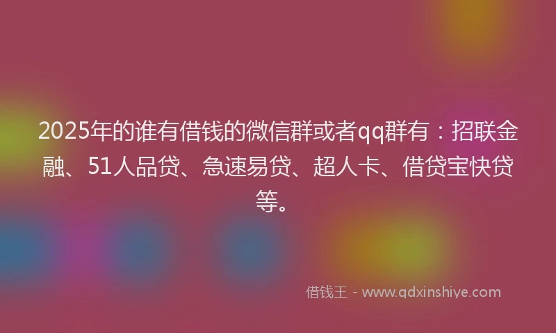 2025年的谁有借钱的微信群或者qq群有：招联金融、51人品贷、急速易贷、超人卡、借贷宝快贷等。