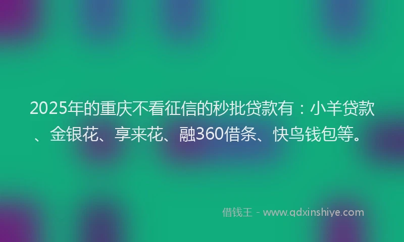 2025年的重庆不看征信的秒批贷款有：小羊贷款、金银花、享来花、融360借条、快鸟钱包等。