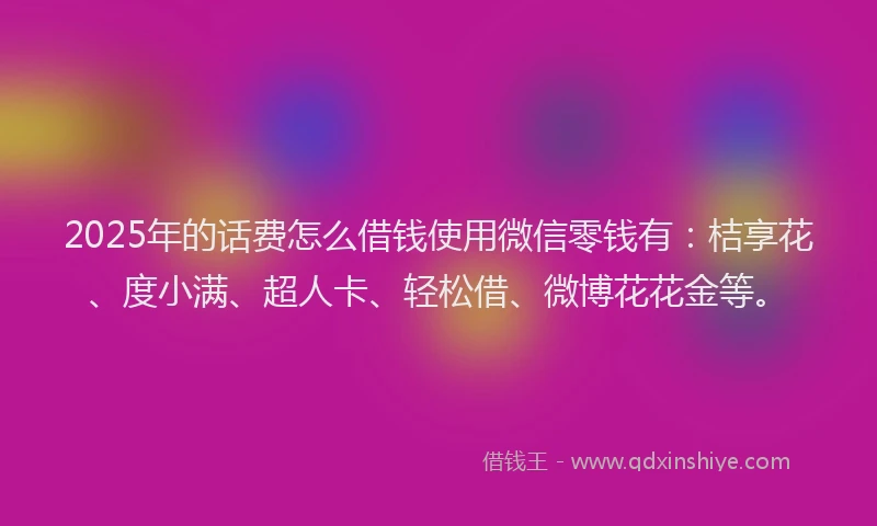 2025年的话费怎么借钱使用微信零钱有：桔享花、度小满、超人卡、轻松借、微博花花金等。