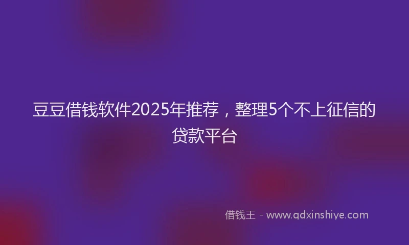 豆豆借钱软件2025年推荐，整理5个不上征信的贷款平台