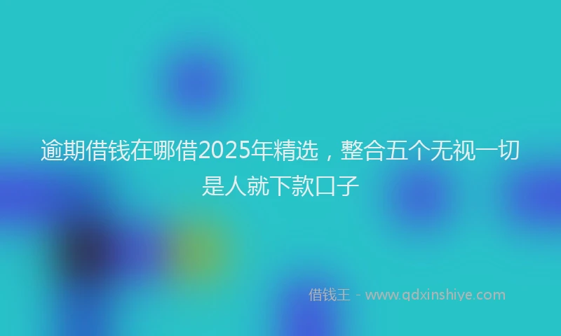 逾期借钱在哪借2025年精选，整合五个无视一切是人就下款口子