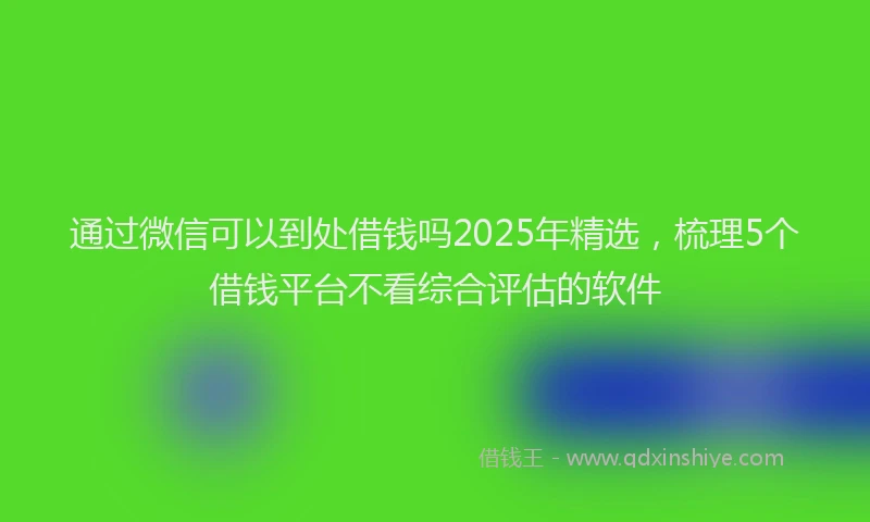 通过微信可以到处借钱吗2025年精选，梳理5个借钱平台不看综合评估的软件