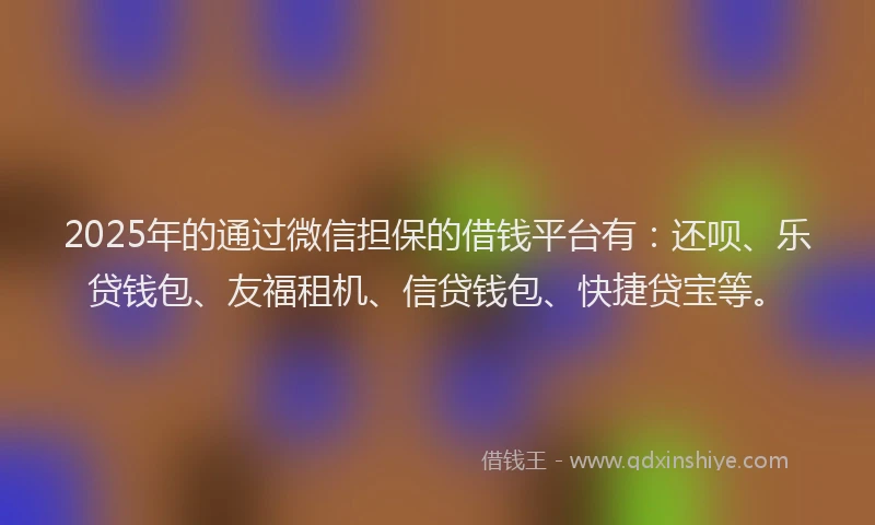 2025年的通过微信担保的借钱平台有：还呗、乐贷钱包、友福租机、信贷钱包、快捷贷宝等。