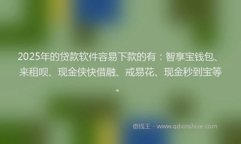 2025年的贷款软件容易下款的有：智享宝钱包、来租呗、现金侠快借融、戒易花、现金秒到宝等。
