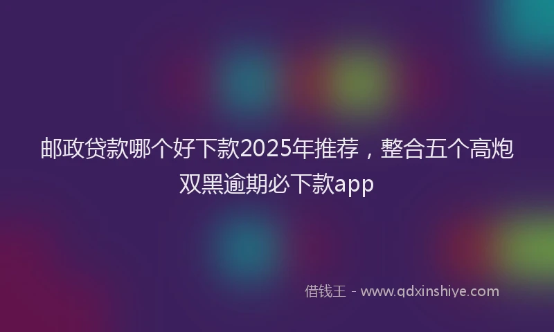 邮政贷款哪个好下款2025年推荐，整合五个高炮双黑逾期必下款app