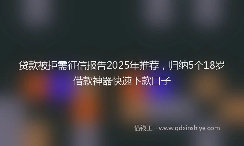 贷款被拒需征信报告2025年推荐，归纳5个18岁借款神器快速下款口子