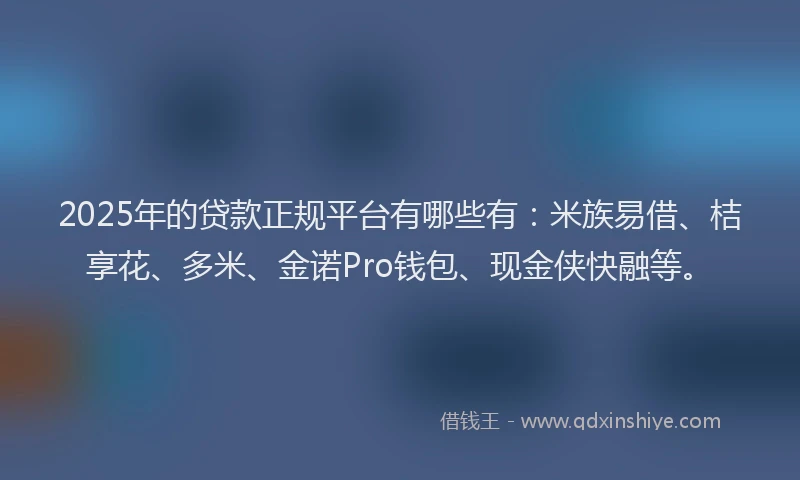 2025年的贷款正规平台有哪些有：米族易借、桔享花、多米、金诺Pro钱包、现金侠快融等。