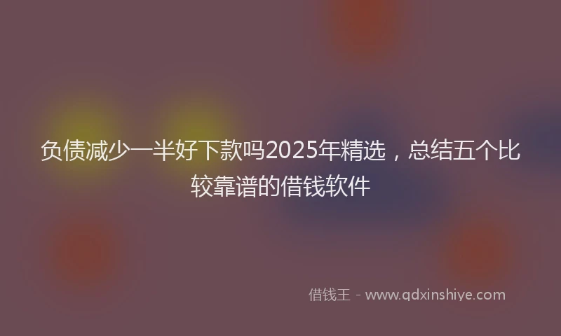 负债减少一半好下款吗2025年精选，总结五个比较靠谱的借钱软件