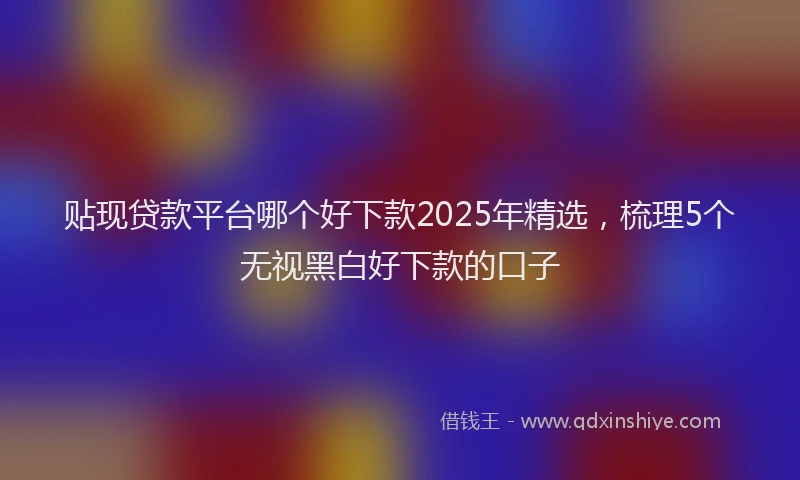 贴现贷款平台哪个好下款2025年精选，梳理5个无视黑白好下款的口子
