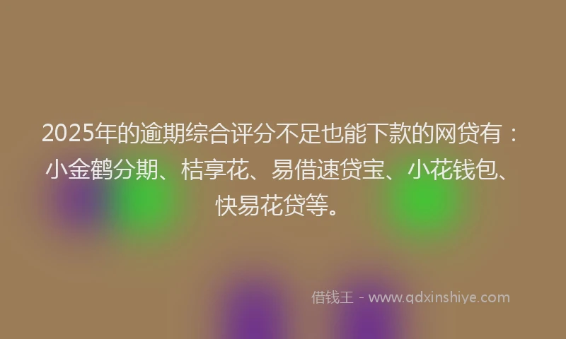 2025年的逾期综合评分不足也能下款的网贷有：小金鹤分期、桔享花、易借速贷宝、小花钱包、快易花贷等。