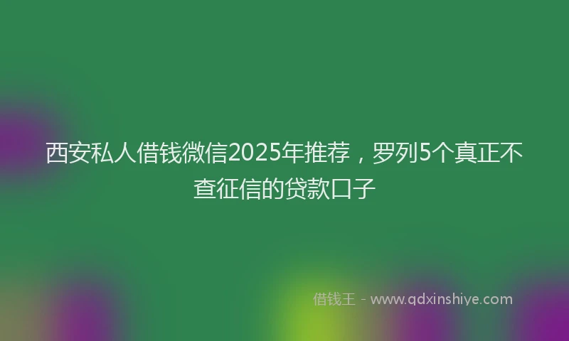 西安私人借钱微信2025年推荐，罗列5个真正不查征信的贷款口子