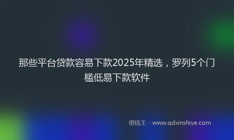 那些平台贷款容易下款2025年精选，罗列5个门槛低易下款软件