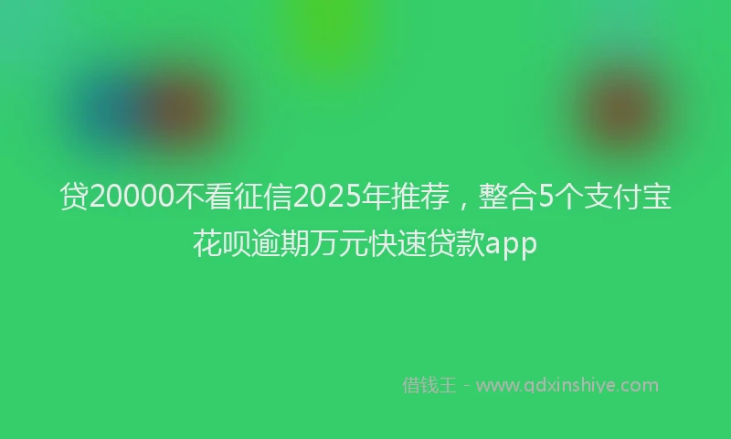 贷20000不看征信2025年推荐，整合5个支付宝花呗逾期万元快速贷款app