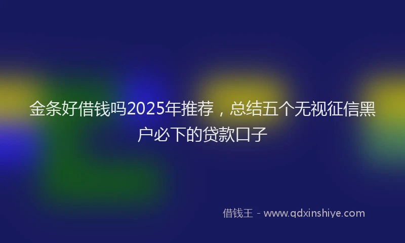 金条好借钱吗2025年推荐，总结五个无视征信黑户必下的贷款口子