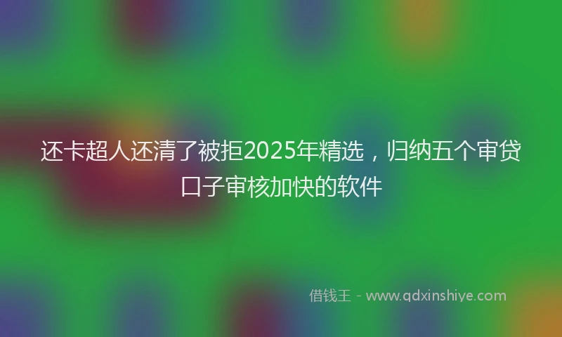 还卡超人还清了被拒2025年精选，归纳五个审贷口子审核加快的软件