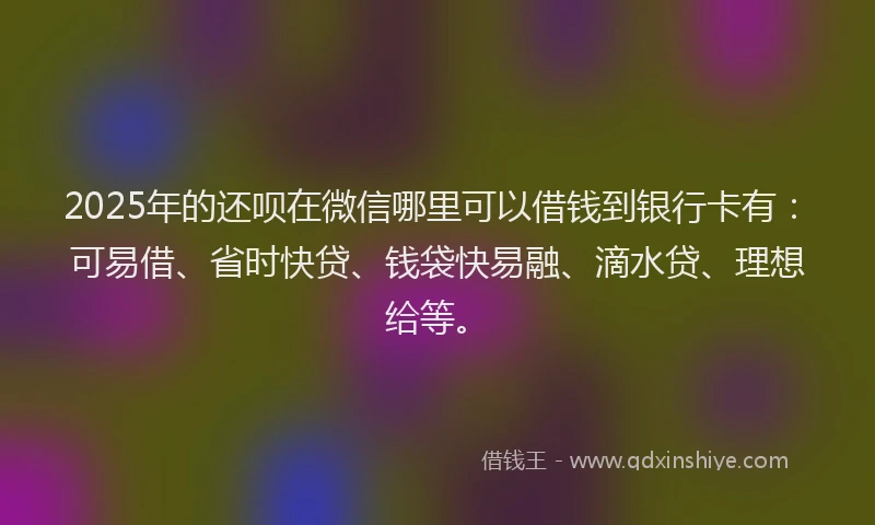 2025年的还呗在微信哪里可以借钱到银行卡有：可易借、省时快贷、钱袋快易融、滴水贷、理想给等。