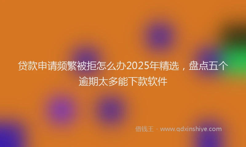 贷款申请频繁被拒怎么办2025年精选，盘点五个逾期太多能下款软件