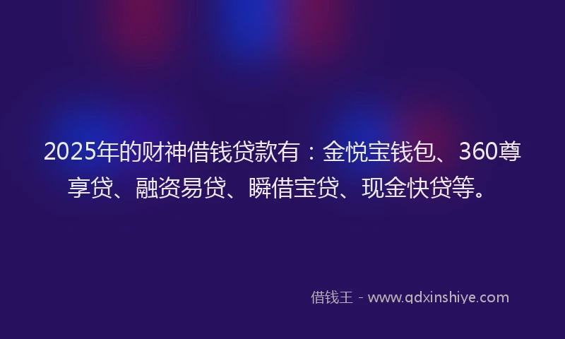 2025年的财神借钱贷款有：金悦宝钱包、360尊享贷、融资易贷、瞬借宝贷、现金快贷等。