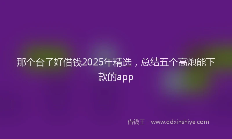 那个台子好借钱2025年精选，总结五个高炮能下款的app