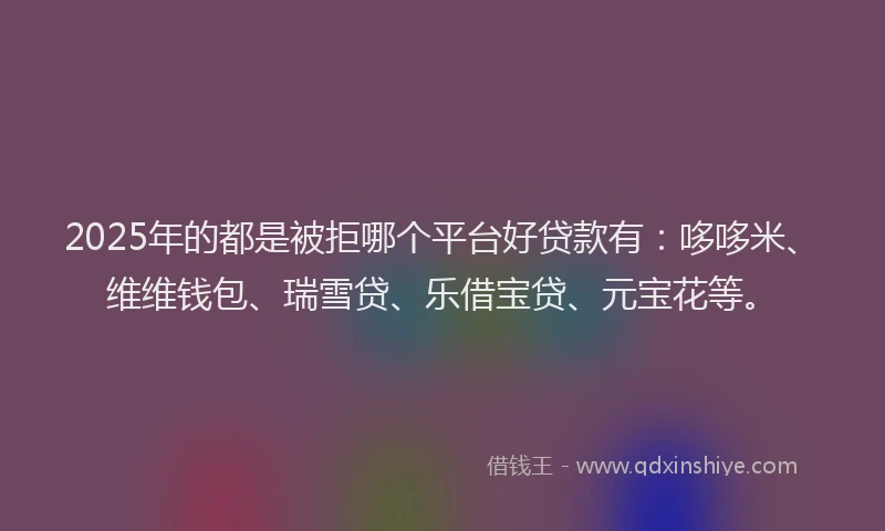2025年的都是被拒哪个平台好贷款有：哆哆米、维维钱包、瑞雪贷、乐借宝贷、元宝花等。