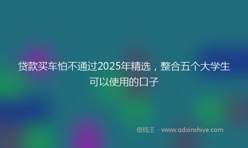 贷款买车怕不通过2025年精选，整合五个大学生可以使用的口子
