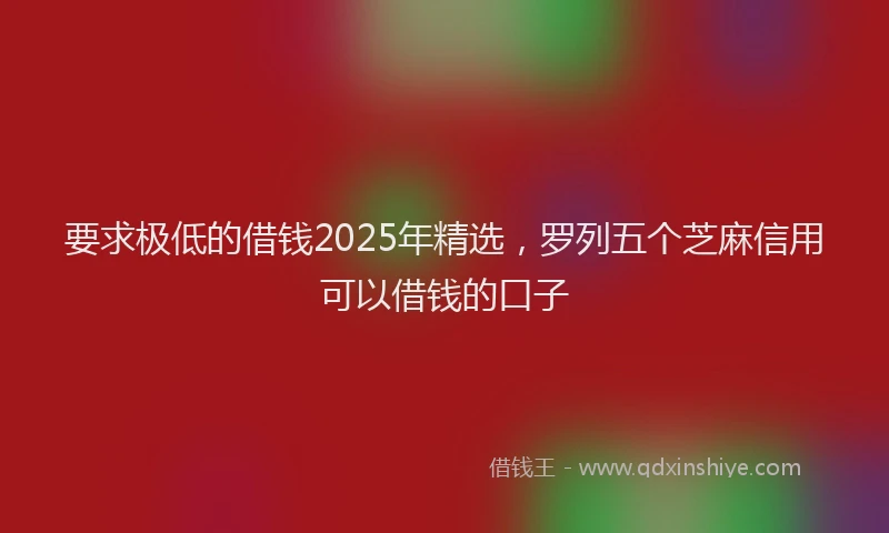 要求极低的借钱2025年精选，罗列五个芝麻信用可以借钱的口子