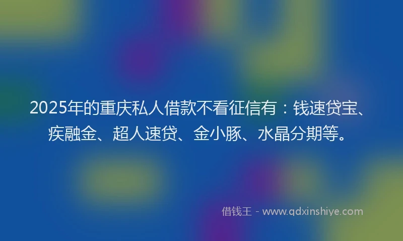 2025年的重庆私人借款不看征信有：钱速贷宝、疾融金、超人速贷、金小豚、水晶分期等。