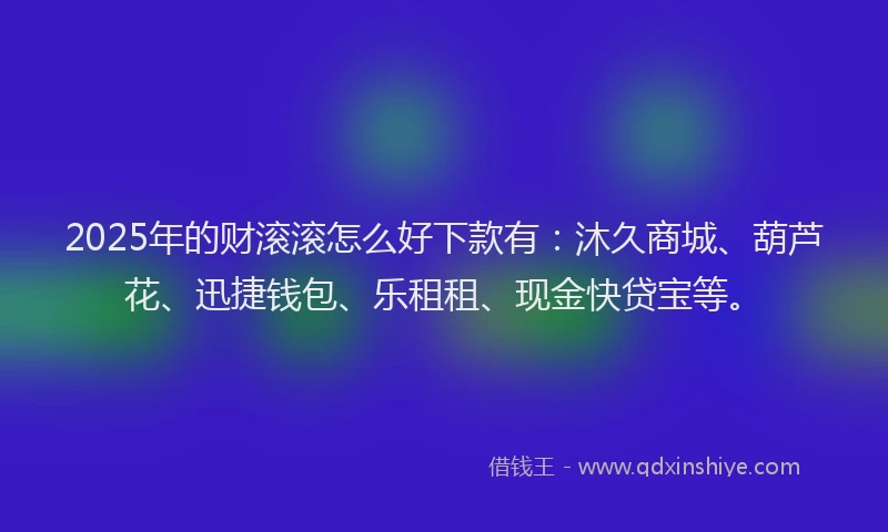2025年的财滚滚怎么好下款有：沐久商城、葫芦花、迅捷钱包、乐租租、现金快贷宝等。