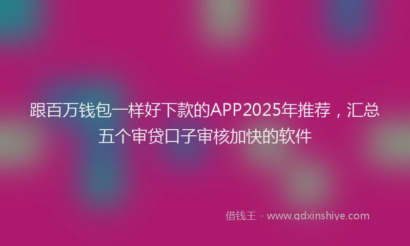 跟百万钱包一样好下款的APP2025年推荐，汇总五个审贷口子审核加快的软件
