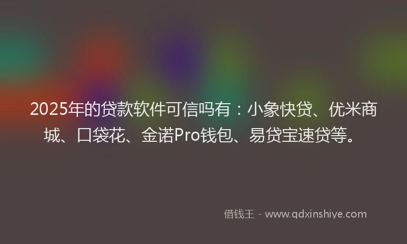 2025年的贷款软件可信吗有：小象快贷、优米商城、口袋花、金诺Pro钱包、易贷宝速贷等。