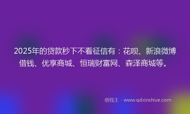 2025年的贷款秒下不看征信有：花呗、新浪微博借钱、优享商城、恒瑞财富网、森泽商城等。