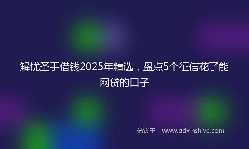 解忧圣手借钱2025年精选，盘点5个征信花了能网贷的口子