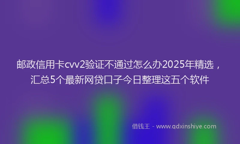 邮政信用卡cvv2验证不通过怎么办2025年精选，汇总5个最新网贷口子今日整理这五个软件
