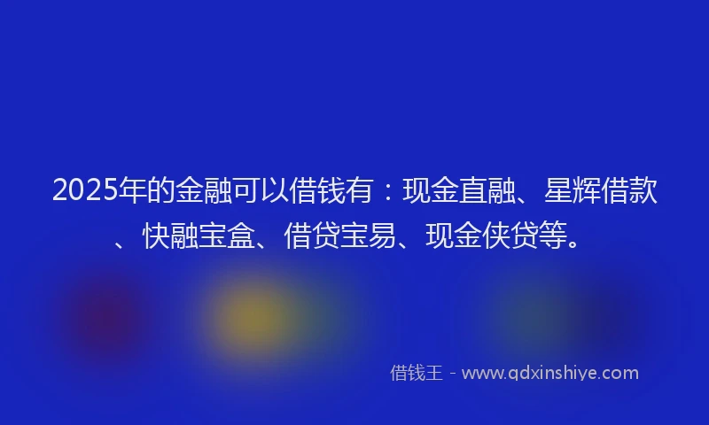 2025年的金融可以借钱有：现金直融、星辉借款、快融宝盒、借贷宝易、现金侠贷等。