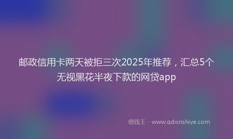 邮政信用卡两天被拒三次2025年推荐，汇总5个无视黑花半夜下款的网贷app